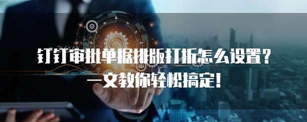 钉钉审批单据排版打折怎么设置?一文教你轻松搞定!