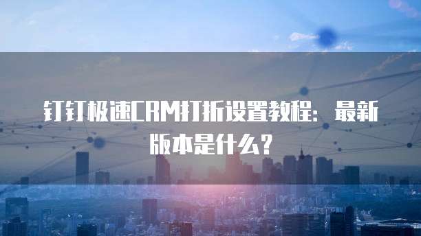 钉钉极速CRM打折设置教程:最新版本是什么?