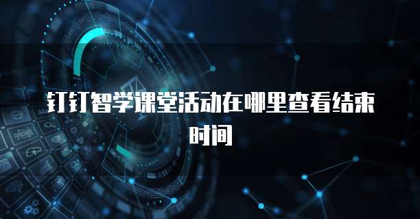 钉钉智学课堂活动在哪里查看结束时间