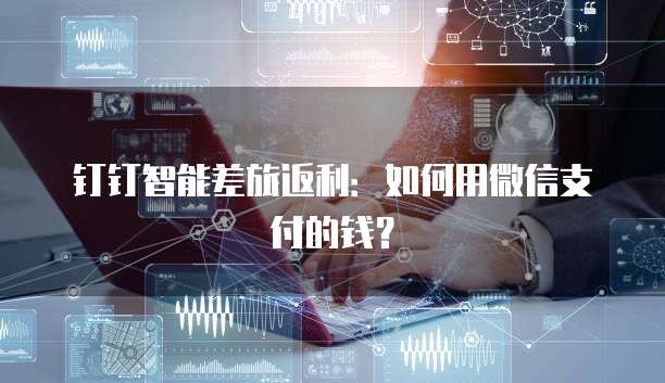 钉钉智能差旅返利:如何用微信支付的钱?