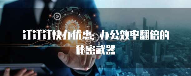钉钉钉快办优惠: 办公效率翻倍的秘密武器