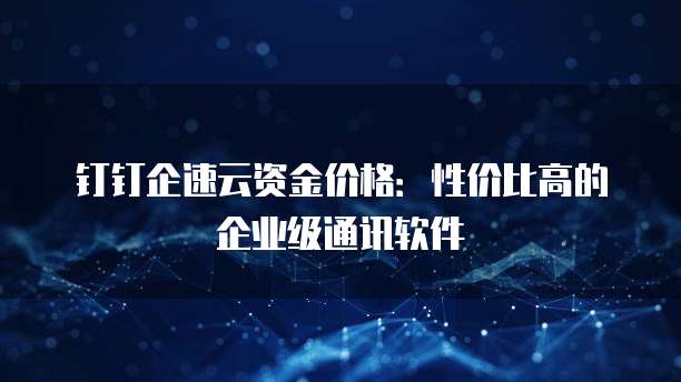 钉钉企速云资金价格:性价比高的企业级通讯软件