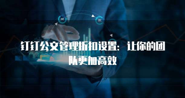 钉钉公文管理折扣设置:让你的团队更加高效