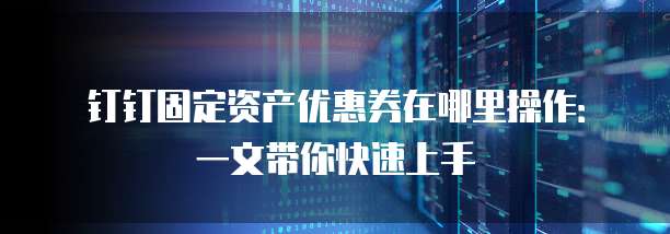钉钉固定资产优惠券在哪里操作:一文带你快速上手