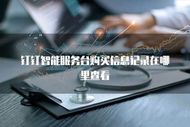钉钉智能服务台购买信息记录在哪里查看
