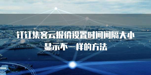 钉钉集客云报价设置时间间隔大小显示不一样的方法