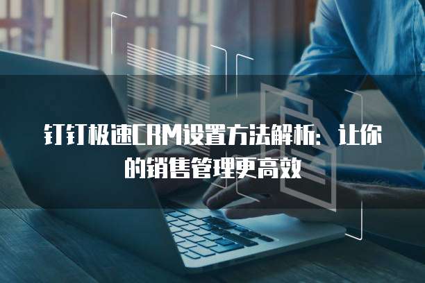 钉钉极速CRM设置方法解析:让你的销售管理更高效