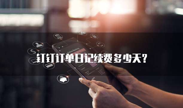 钉钉订单日记续费多少天?