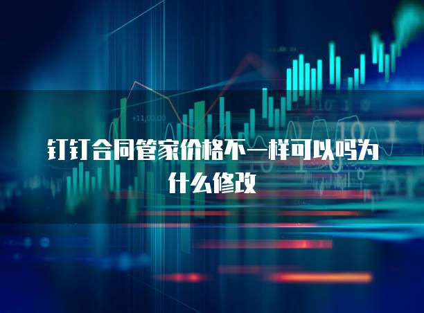 钉钉合同管家价格不一样可以吗为什么修改