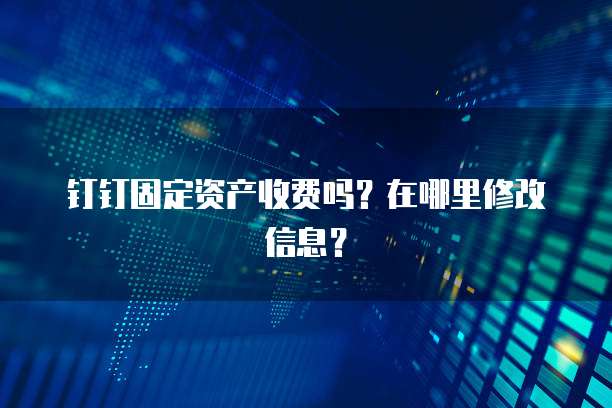 钉钉固定资产收费吗?在哪里修改信息?