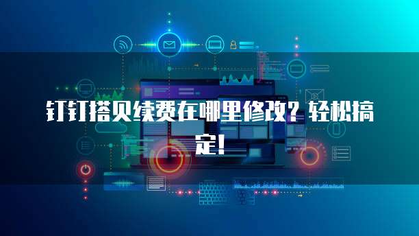 钉钉搭贝续费在哪里修改？轻松搞定！
