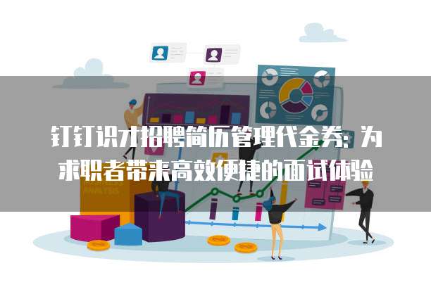 钉钉识才招聘简历管理代金券: 为求职者带来高效便捷的面试体验