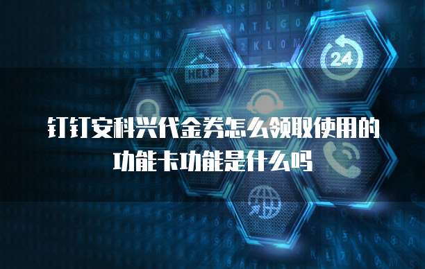 钉钉安科兴代金券怎么领取使用的功能卡功能是什么吗