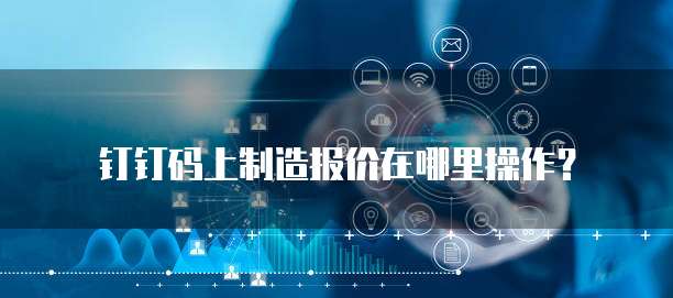 钉钉码上制造报价在哪里操作?