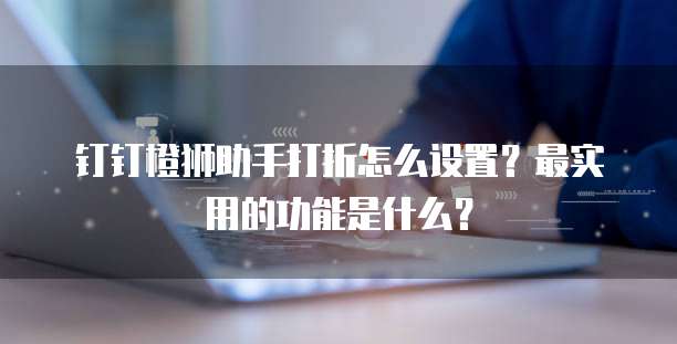 钉钉橙狮助手打折怎么设置?最实用的功能是什么?