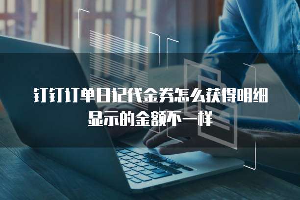 钉钉订单日记代金券怎么获得明细显示的金额不一样