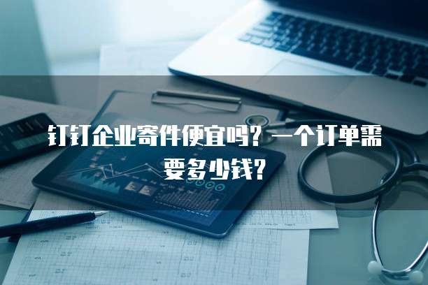 钉钉企业寄件便宜吗？一个订单需要多少钱？