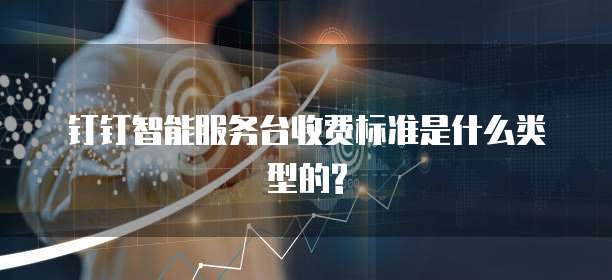 钉钉智能服务台收费标准是什么类型的?