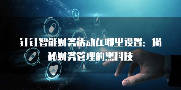 钉钉智能财务活动在哪里设置:揭秘财务管理的黑科技