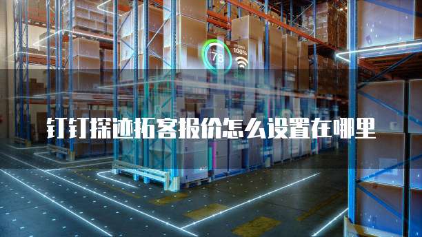 钉钉探迹拓客报价怎么设置在哪里