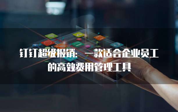 钉钉超级报销：一款适合企业员工的高效费用管理工具