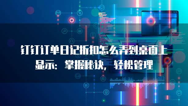 钉钉订单日记折扣怎么弄到桌面上显示:掌握秘诀,轻松管理