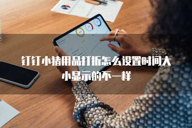 钉钉小猪用品打折怎么设置时间大小显示的不一样