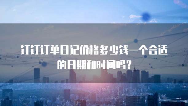 钉钉订单日记价格多少钱一个合适的日期和时间吗？