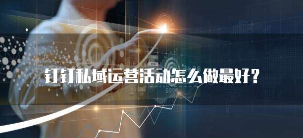 钉钉私域运营活动怎么做最好?
