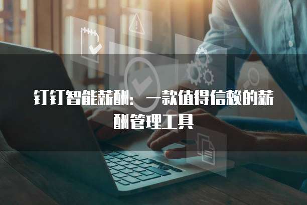 钉钉智能薪酬:一款值得信赖的薪酬管理工具