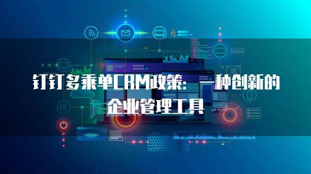 钉钉多乘单CRM政策:一种创新的企业管理工具
