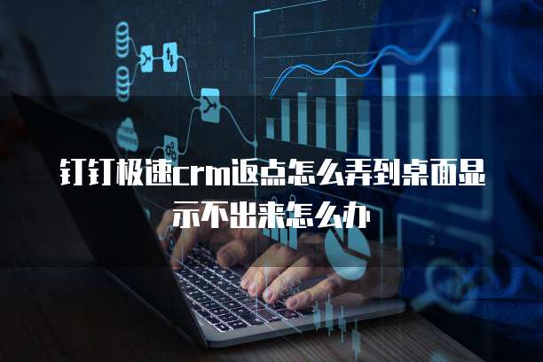 钉钉极速crm返点怎么弄到桌面显示不出来怎么办