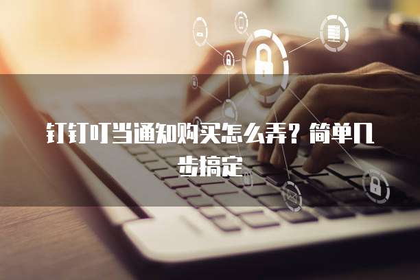 钉钉叮当通知购买怎么弄？简单几步搞定