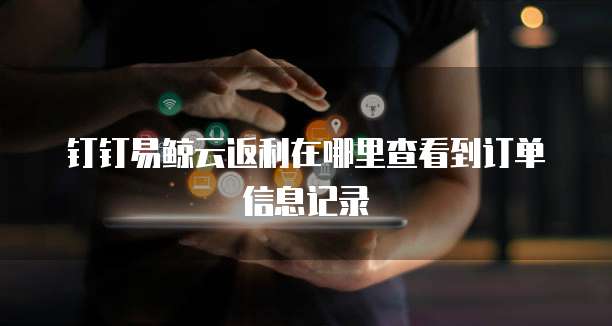 钉钉易鲸云返利在哪里查看到订单信息记录