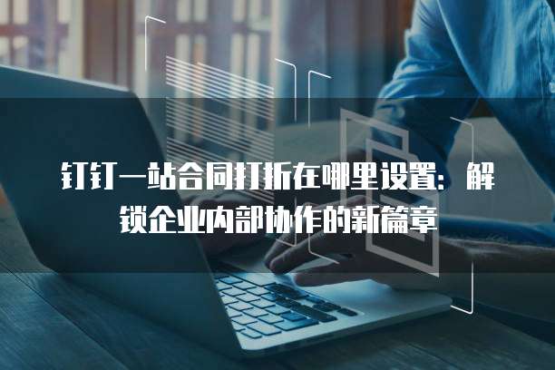 钉钉一站合同打折在哪里设置:解锁企业内部协作的新篇章
