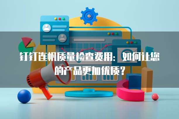 钉钉连帆质量检查费用:如何让您的产品更加优质?