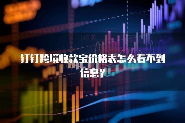 钉钉跨境收款宝价格表怎么看不到信息?