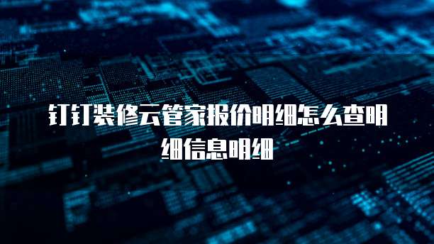 钉钉装修云管家报价明细怎么查明细信息明细