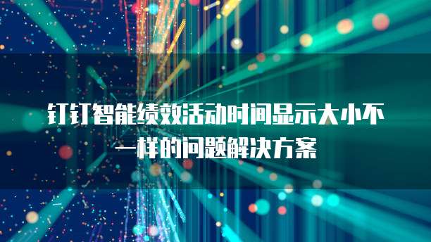 钉钉智能绩效活动时间显示大小不一样的问题解决方案