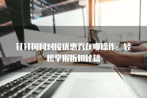 钉钉国网对接优惠券在哪操作:轻松掌握折扣秘籍
