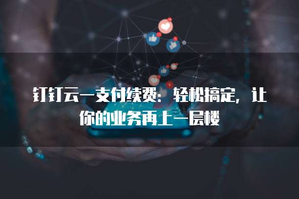 钉钉云一支付续费:轻松搞定,让你的业务再上一层楼