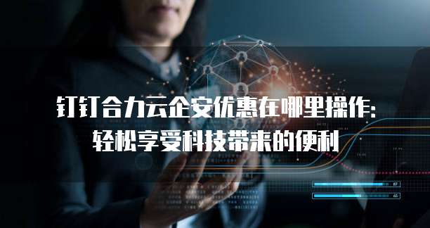 钉钉合力云企安优惠在哪里操作:轻松享受科技带来的便利