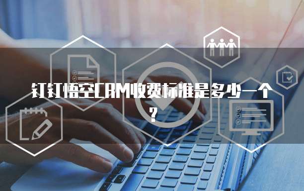 钉钉悟空CRM收费标准是多少一个?