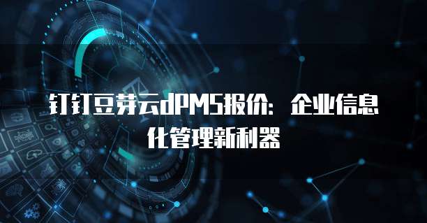 钉钉豆芽云dPMS报价:企业信息化管理新利器