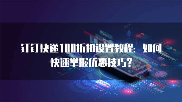 钉钉快递100折扣设置教程:如何快速掌握优惠技巧?