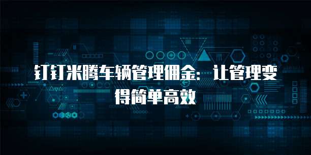 钉钉米腾车辆管理佣金:让管理变得简单高效