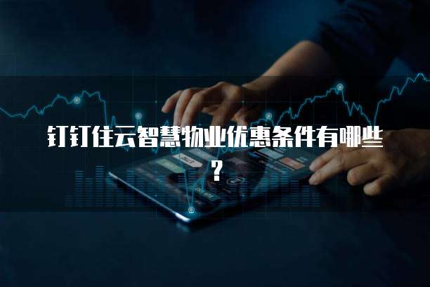 钉钉住云智慧物业优惠条件有哪些?