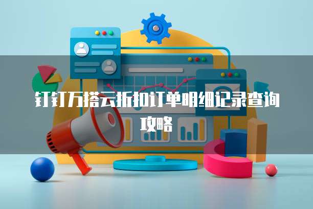 钉钉万搭云折扣订单明细记录查询攻略