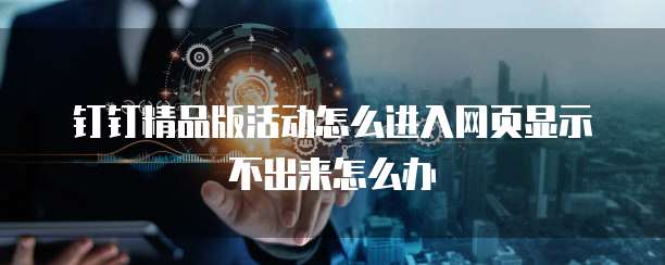钉钉精品版活动怎么进入网页显示不出来怎么办