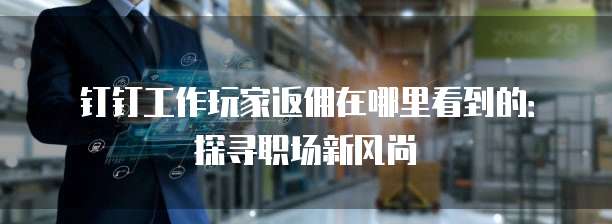 钉钉工作玩家返佣在哪里看到的:探寻职场新风尚